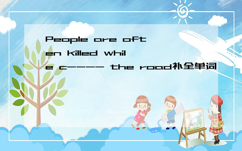 People are often killed while c---- the road补全单词