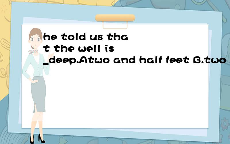 he told us that the well is _deep.Atwo and half feet B.two feet and a half选?