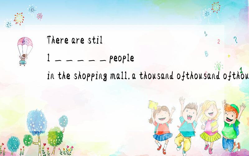 There are still _____people in the shopping mall.a thousand ofthousand ofthousandsthousands of