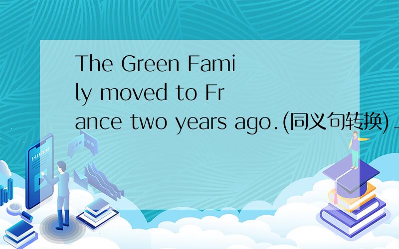 The Green Family moved to France two years ago.(同义句转换)__ two years __the Green fam________ two years _________the Green family moved to France .