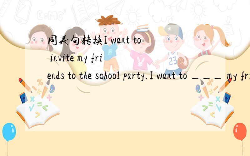 同义句转换I want to invite my friends to the school party.I want to ___ my friends ___ ___ to the school partyHe visited my house three days ago.He ____ ____ to my house three days ago.