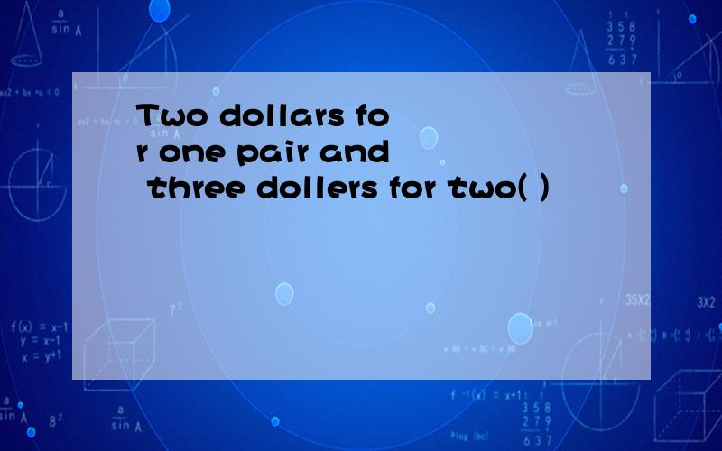 Two dollars for one pair and three dollers for two( )