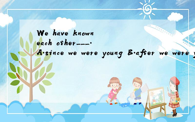 We have known each other___.A.since we were young B.after we were young C.when we are youngD.if we are young