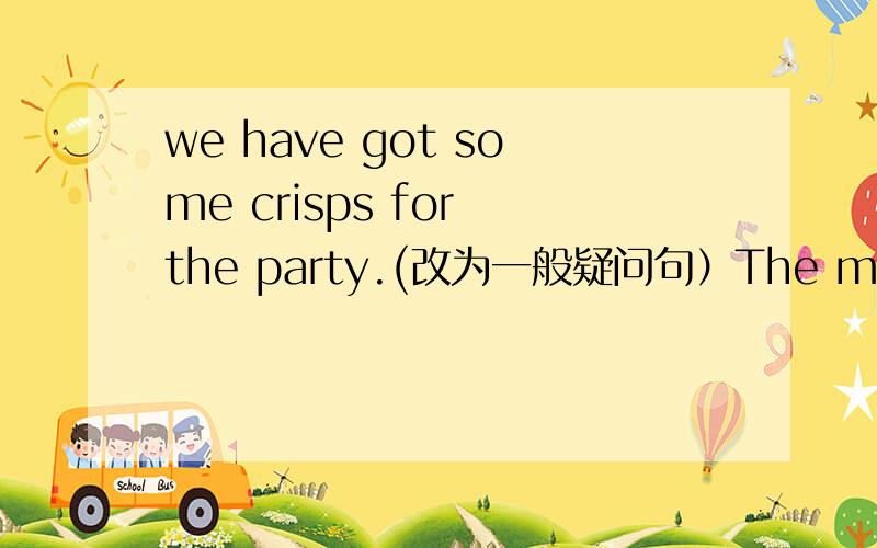we have got some crisps for the party.(改为一般疑问句）The monkey can climb trees.(改为一般疑问句）本人英语白痴