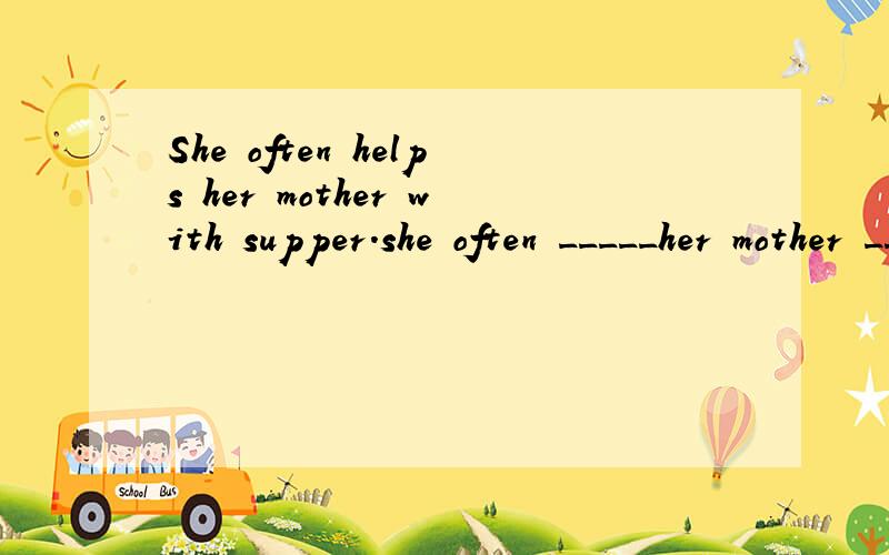 She often helps her mother with supper.she often _____her mother _____supper.同义句