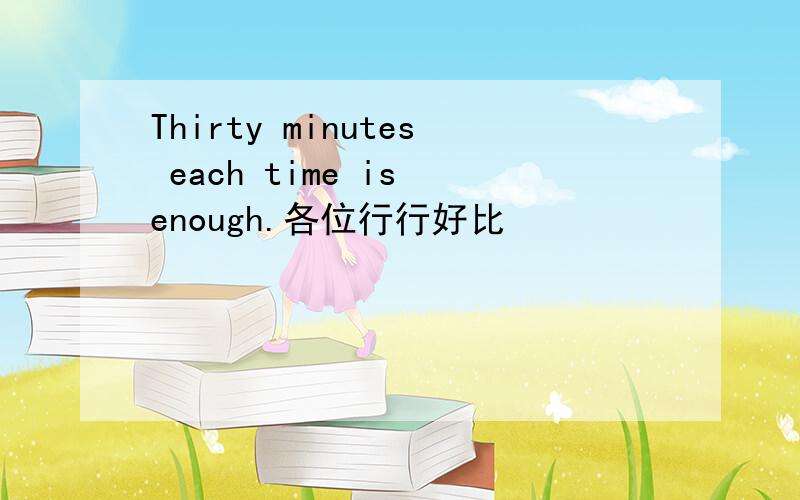 Thirty minutes each time is enough.各位行行好比