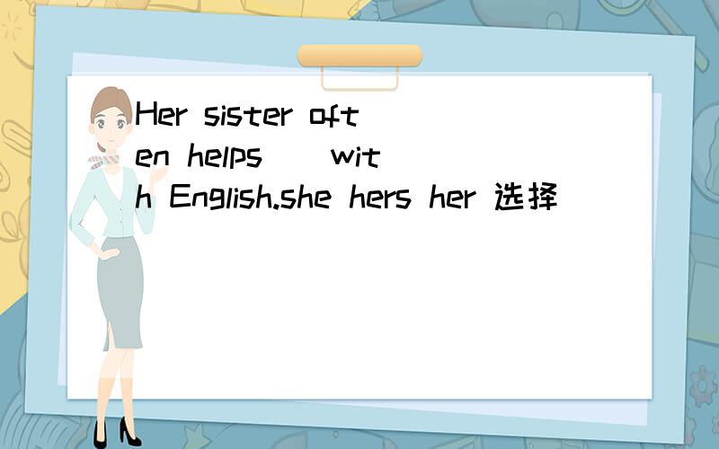 Her sister often helps _ with English.she hers her 选择