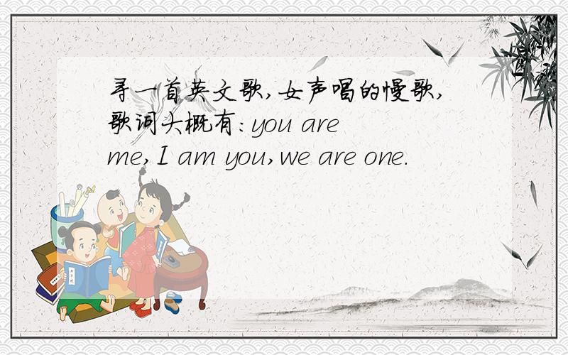 寻一首英文歌,女声唱的慢歌,歌词大概有：you are me,I am you,we are one.