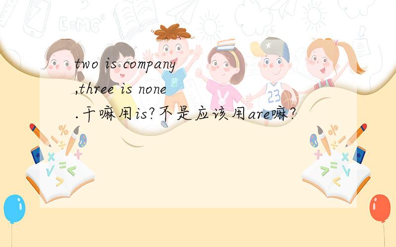 two is company,three is none.干嘛用is?不是应该用are嘛?