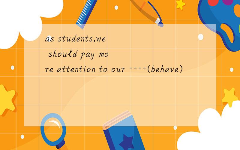 as students,we should pay more attention to our ----(behave)