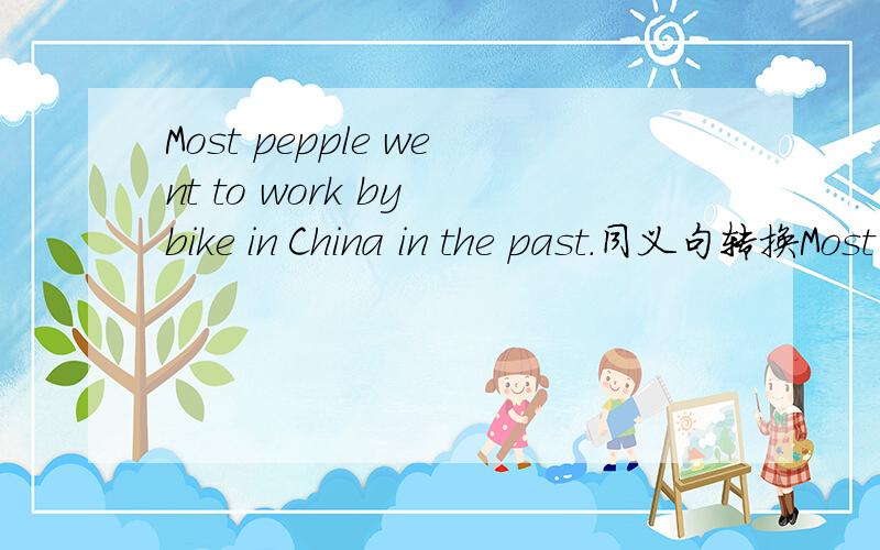 Most pepple went to work by bike in China in the past.同义句转换Most pepple ______ _____to work in China in the past.急