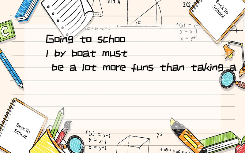 Going to school by boat must be a lot more funs than taking a bus这句话哪里错了?