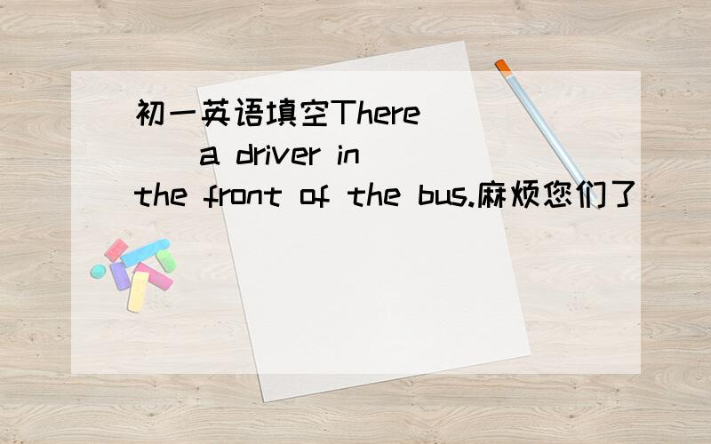 初一英语填空There ____a driver in the front of the bus.麻烦您们了