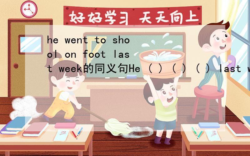 he went to shool on foot last week的同义句He ( ) ( ) ( ) last week急啊