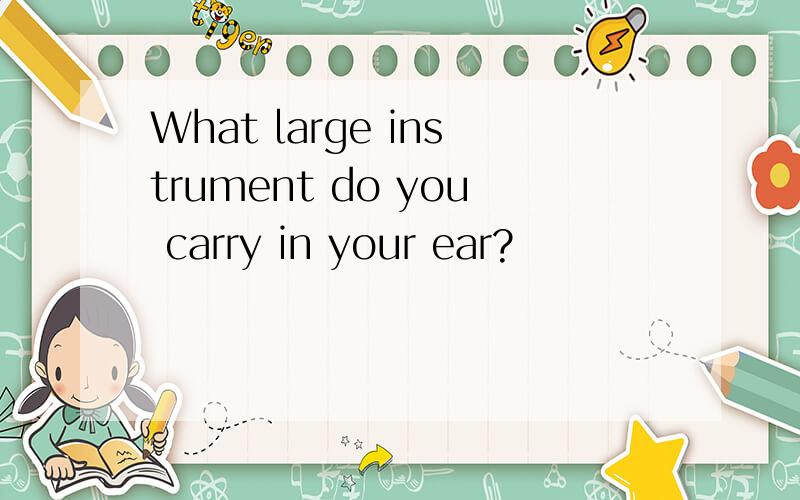 What large instrument do you carry in your ear?
