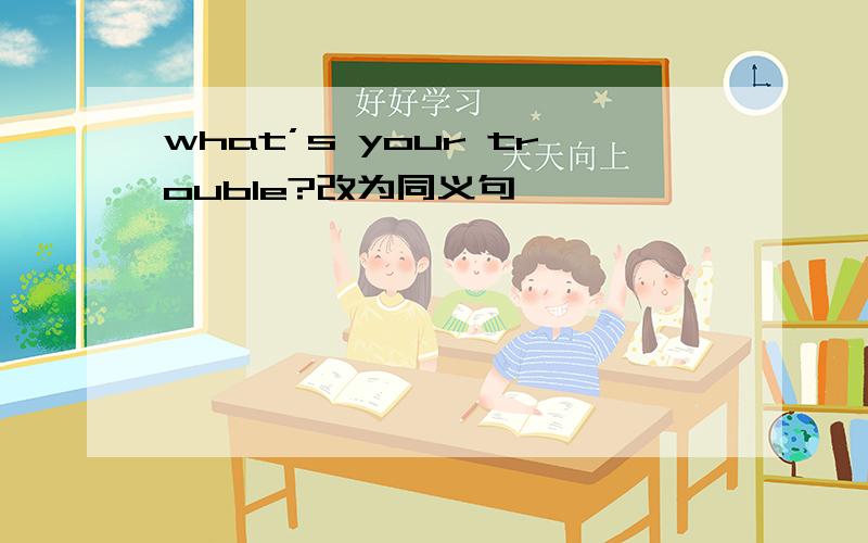 what’s your trouble?改为同义句
