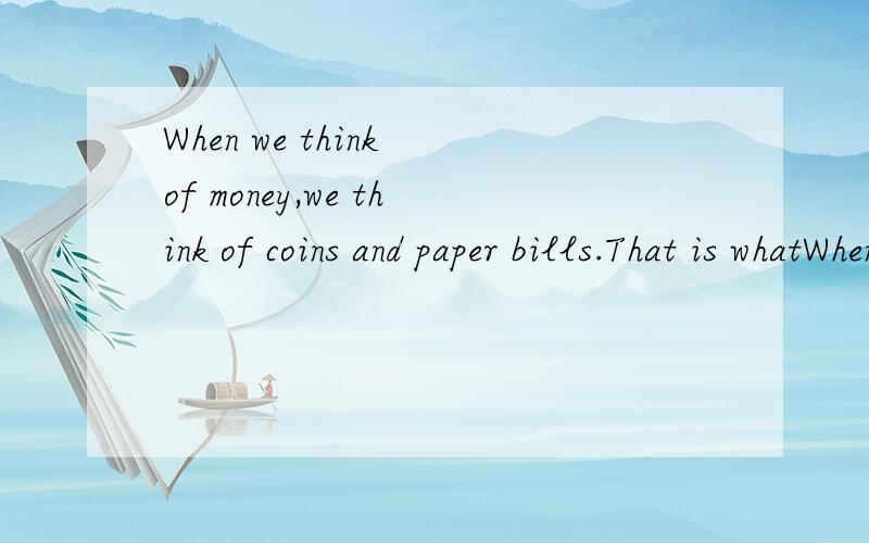 When we think of money,we think of coins and paper bills.That is whatWhen we think of money,we think of coins and paper bills.That is what money is today.But in the past people used many things in place of money.Some countries used cows.Other countri