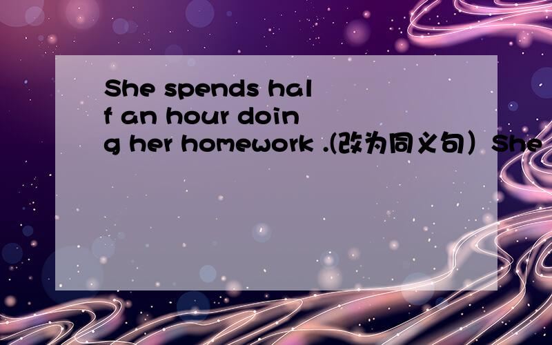 She spends half an hour doing her homework .(改为同义句）She   spends   half   an  hour ——————     ——————   ——————.