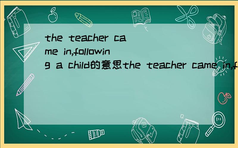 the teacher came in,following a child的意思the teacher came in,following a child是老师跟着小孩进来,还是小孩跟着老师进来?