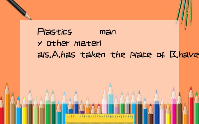 Plastics___many other materials.A.has taken the place of B.have taken place of