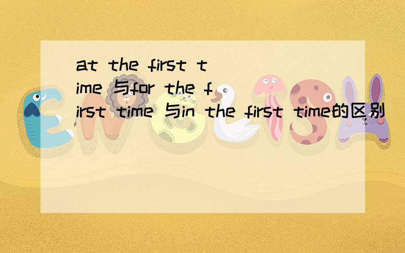 at the first time 与for the first time 与in the first time的区别