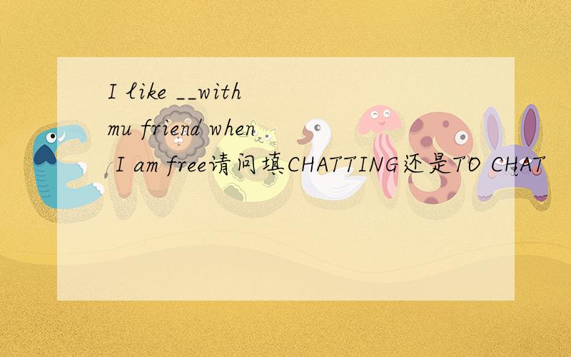 I like __with mu friend when I am free请问填CHATTING还是TO CHAT