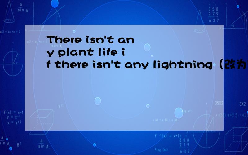 There isn't any plant life if there isn't any lightning（改为同义句） There—— ——plantlife——lightning