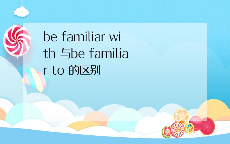 be familiar with 与be familiar to 的区别