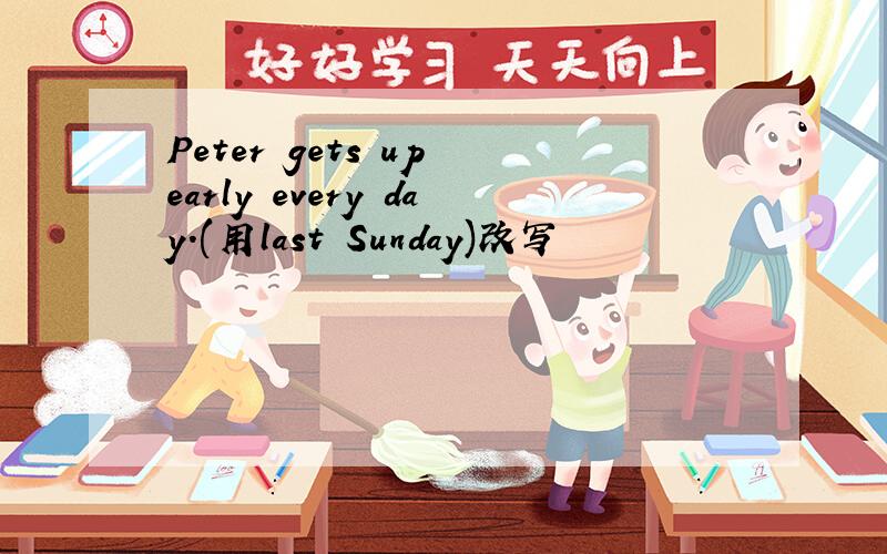 Peter gets up early every day.(用last Sunday)改写