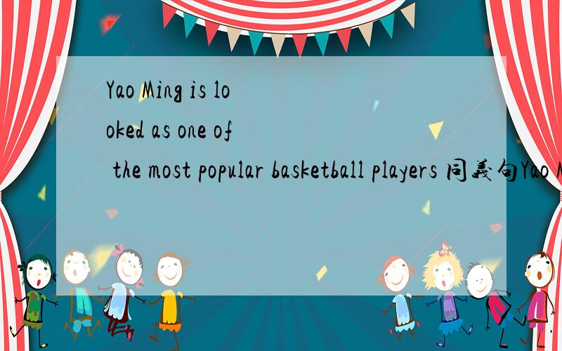 Yao Ming is looked as one of the most popular basketball players 同义句Yao Ming______ ______ ______one of the most popular basketball players.                   Yao Ming______ ______ ______one of the most basketball players.