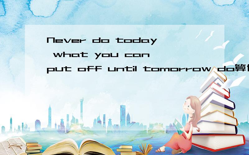 Never do today what you can put off until tomorrow do算什么 强调 倒装 这句符合语法结构吗