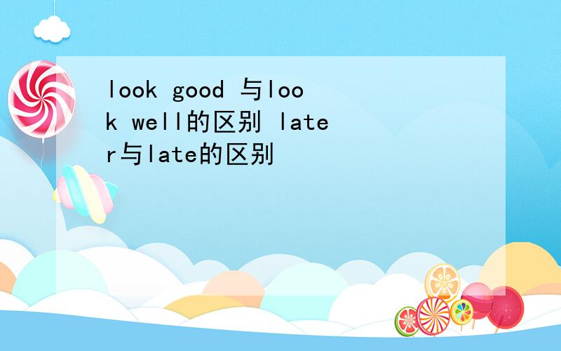 look good 与look well的区别 later与late的区别