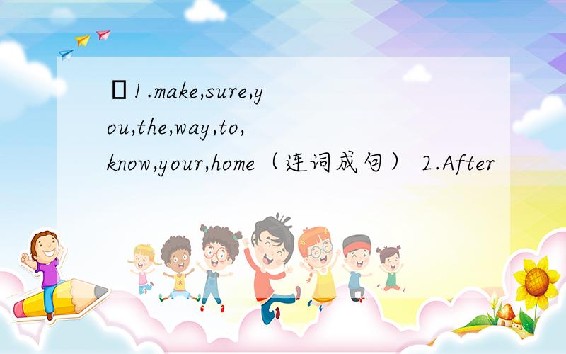 Ё1.make,sure,you,the,way,to,know,your,home（连词成句） 2.After