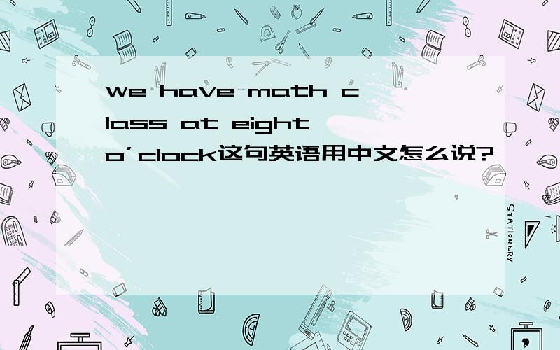 we have math class at eight o’clock这句英语用中文怎么说?