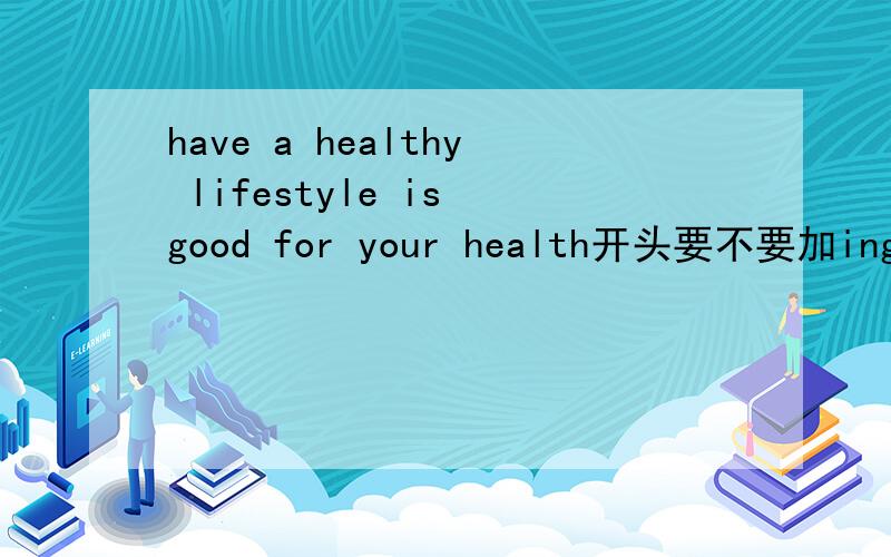 have a healthy lifestyle is good for your health开头要不要加ing