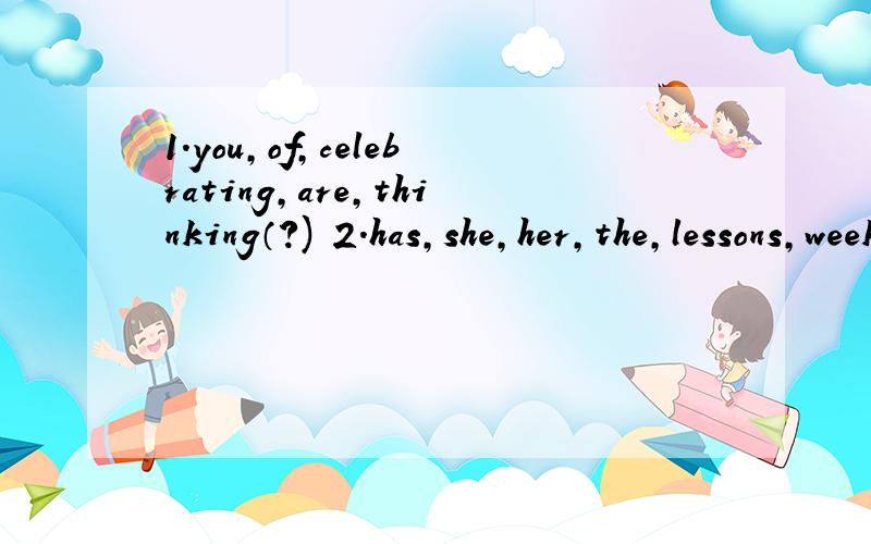 1.you,of,celebrating,are,thinking（?) 2.has,she,her,the,lessons,weekdays,on,does,and,after,homeworkschool (.) 连词成句