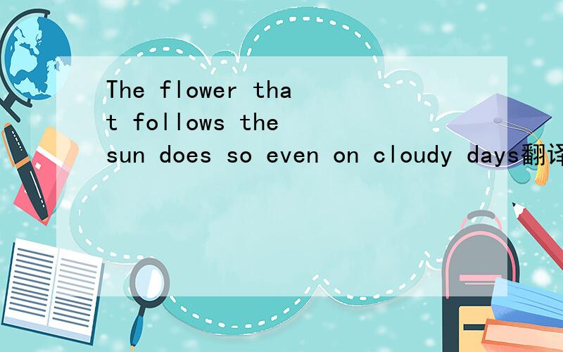 The flower that follows the sun does so even on cloudy days翻译中文是什么