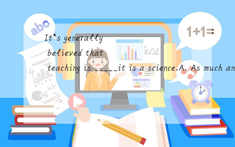 It*s generally believed that teaching is _____it is a science.A. As much an art as B.an art much C.as an art much as D.much an art  as