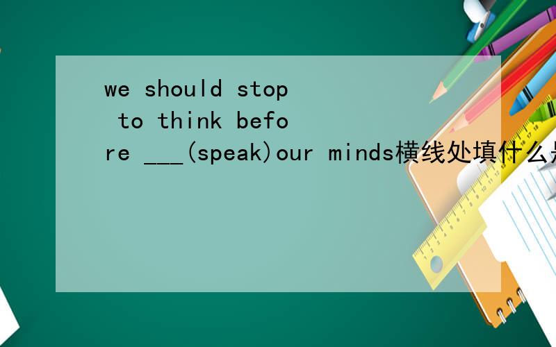 we should stop to think before ___(speak)our minds横线处填什么是_ing 还是动词原形谢谢哦