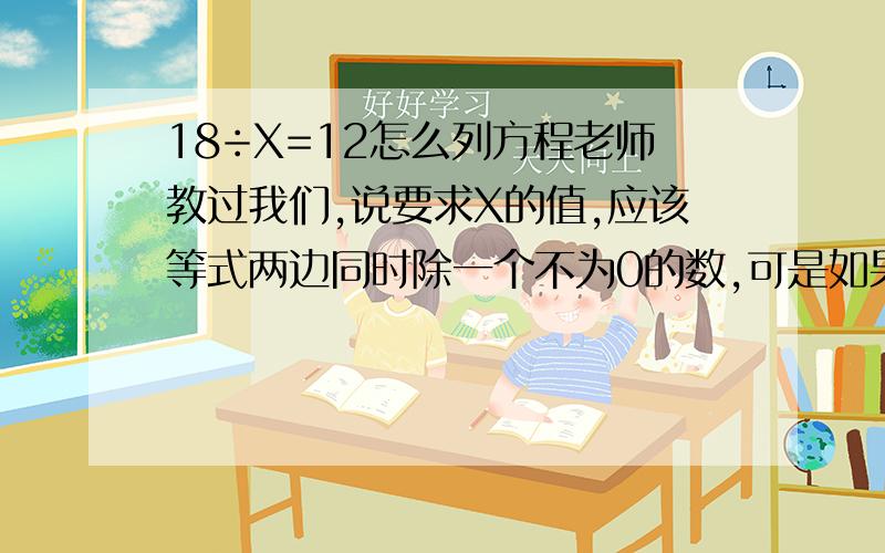 18÷X=12怎么列方程老师教过我们,说要求X的值,应该等式两边同时除一个不为0的数,可是如果要求X,应该用18÷12,到底怎么写呢?答对我另外加分.各位大爷们,告诉我吧!