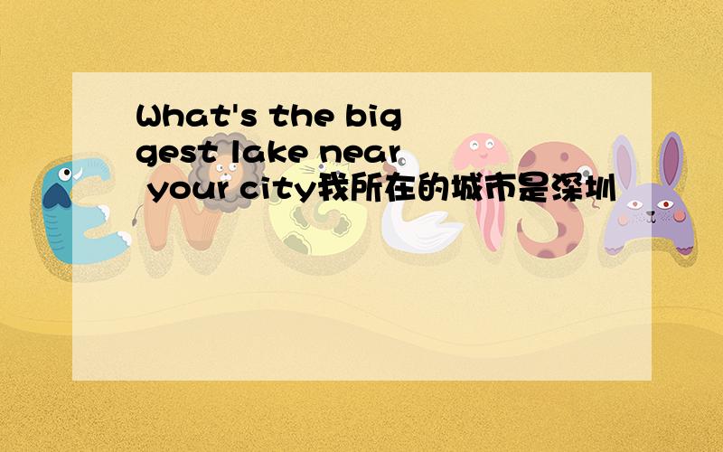 What's the biggest lake near your city我所在的城市是深圳