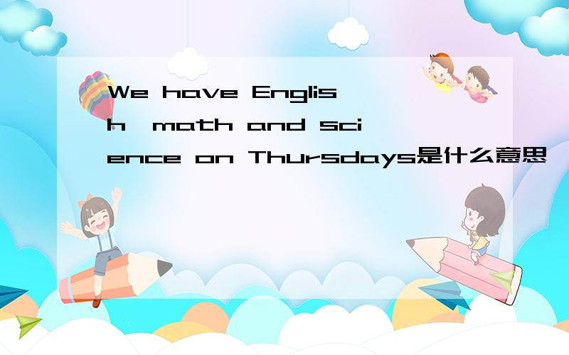 We have English,math and science on Thursdays是什么意思