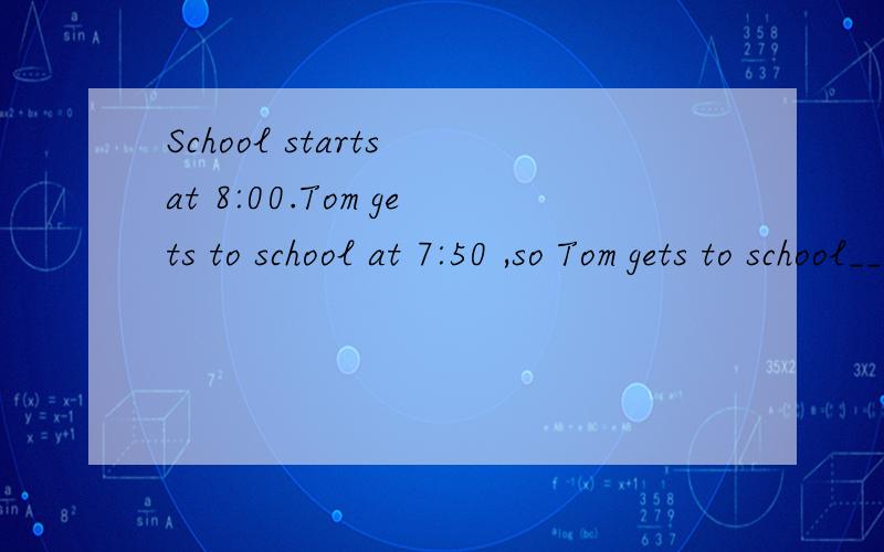 School starts at 8:00.Tom gets to school at 7:50 ,so Tom gets to school_____.A./on time b.before time c.right nowIt's raining all day,so my sister ____ stay at home.A.has to b.can c.mustbeing on time is______ in the USAA.relaxing b.important c.exciti