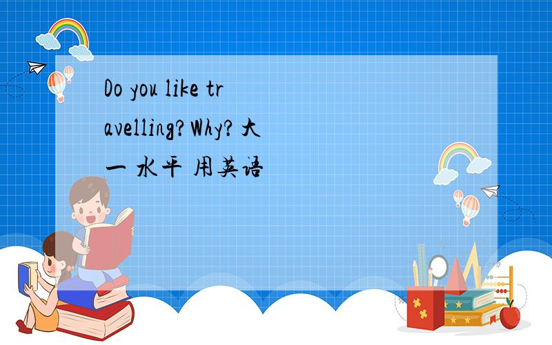 Do you like travelling?Why?大一 水平 用英语