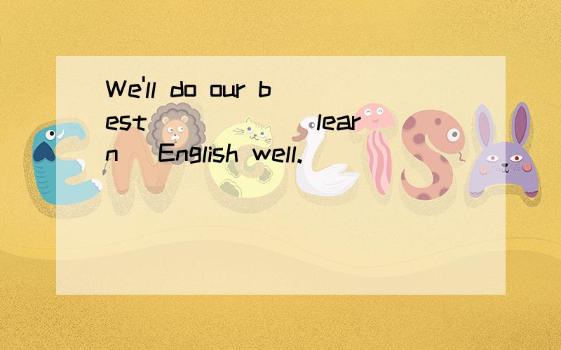 We'll do our best _____(learn) English well.