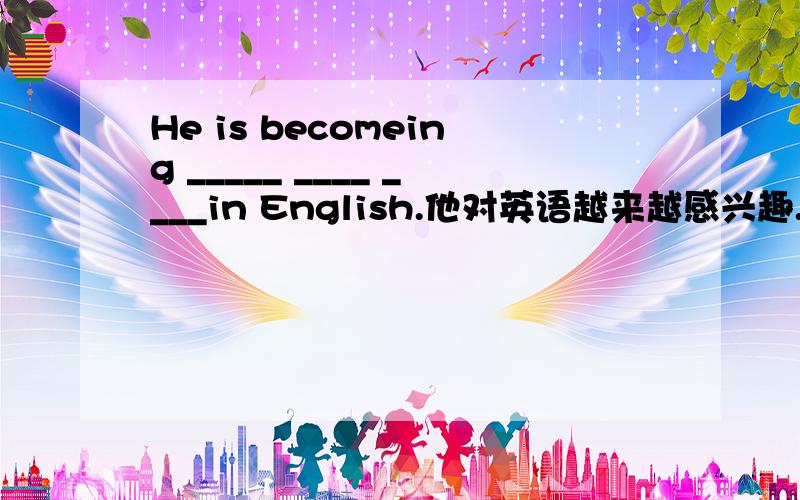 He is becomeing _____ ____ ____in English.他对英语越来越感兴趣.