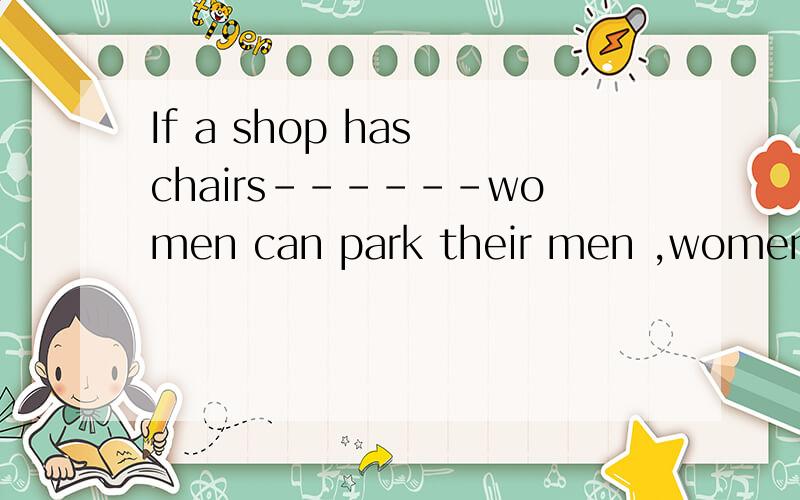 If a shop has chairs------women can park their men ,women will spend more time thereA.that B which C when D where 要详细答案
