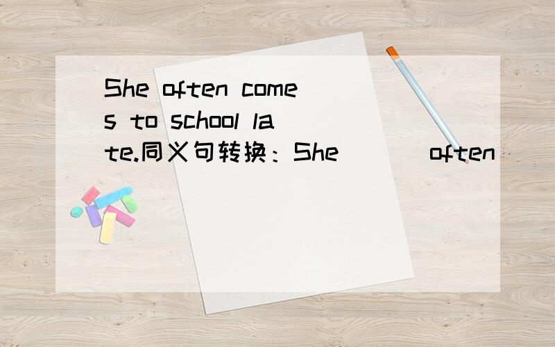 She often comes to school late.同义句转换：She ( ) often （　）（　）school.
