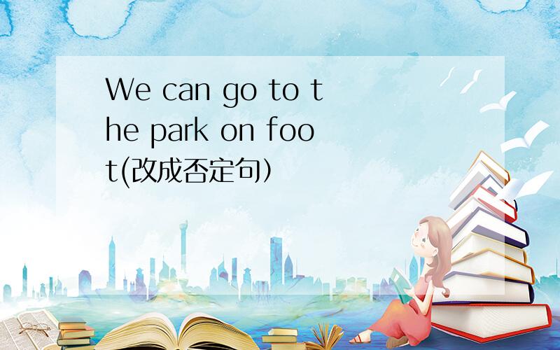 We can go to the park on foot(改成否定句）