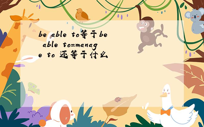 be able to等于be able to=manage to 还等于什么